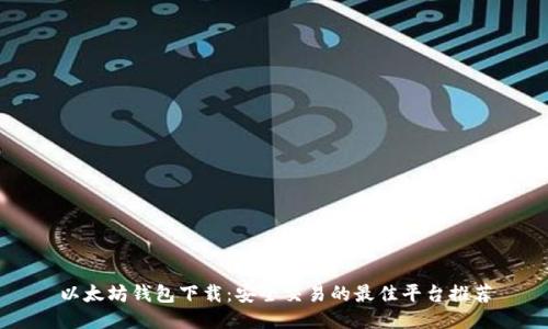 以太坊钱包下载：安全交易的最佳平台推荐