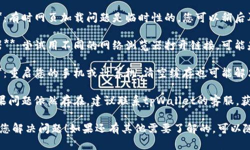 抱歉，关于“tpWallet链接的mdex打不开”的问题，您可以尝试以下几个步骤来解决：

1. **检查网络连接**：确保您的设备连接到互联网。
  
2. **更新钱包**：确保您的tpWallet是最新版本，更新至最新版本可能解决兼容性问题。

3. **重新尝试访问**：有时网页加载问题是临时性的，您可以稍后再试。

4. **换用其他浏览器**：尝试用不同的网络浏览器打开链接，可能是浏览器设置的问题。

5. **重新启动设备**：重启您的手机或计算机，清空缓存也可能解决问题。

6. **联系客服**：如果问题依然存在，建议联系tpWallet的客服，获得更专业的帮助。

希望这些建议能帮助您解决问题！如果还有其他需要了解的，可以随时问我。